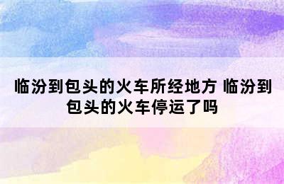 临汾到包头的火车所经地方 临汾到包头的火车停运了吗